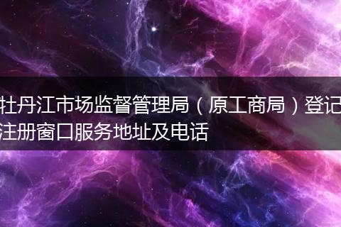 牡丹江市场监督管理局（原工商局）登记注册窗口服务地址及电话