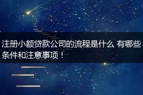 注册小额贷款公司的流程是什么 有哪些条件和注意事项!