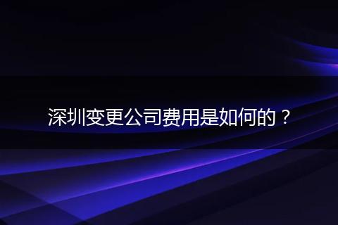 深圳变更公司费用是如何的?