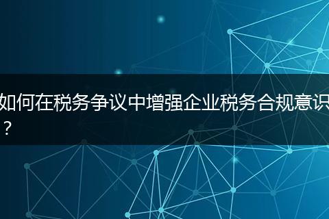 如何在税务争议中增强企业税务合规意识？