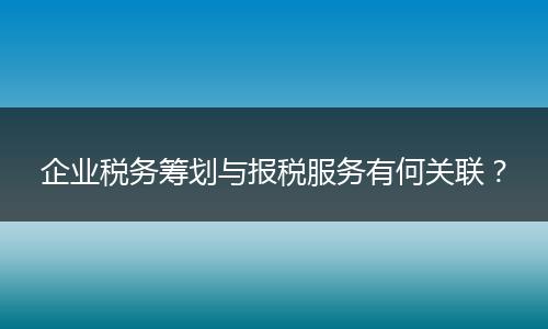 企业税务筹划与报税服务有何关联？