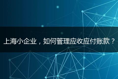 上海小企业，如何管理应收应付账款？