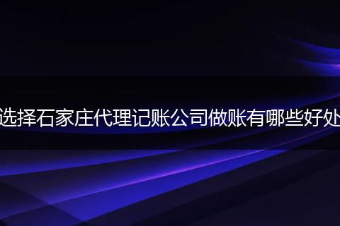 选择石家庄代理记账公司做账有哪些好处