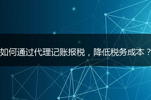 如何通过代理记账报税，降低税务成本？