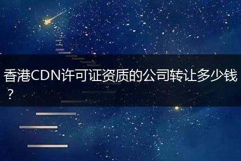 香港CDN许可证资质的公司转让多少钱?