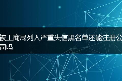 被工商局列入严重失信黑名单还能注册公司吗