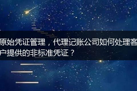 原始凭证管理，代理记账公司如何处理客户提供的非标准凭证？