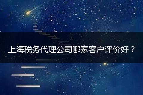 上海税务代理公司哪家客户评价好？