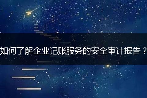 如何了解企业记账服务的安全审计报告？