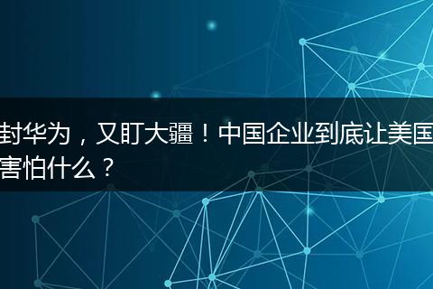 封华为，又盯大疆！中国企业到底让美国害怕什么？