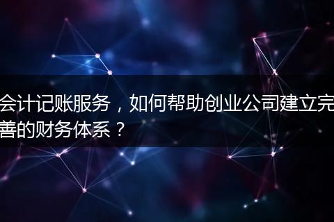 会计记账服务，如何帮助创业公司建立完善的财务体系？