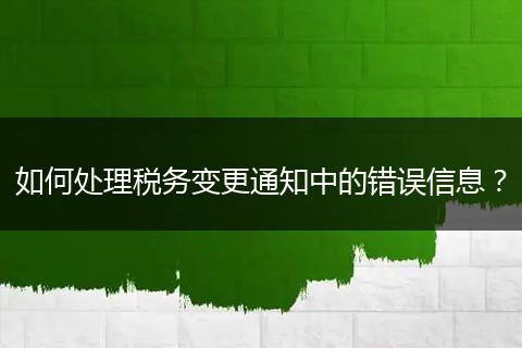 如何处理税务变更通知中的错误信息？
