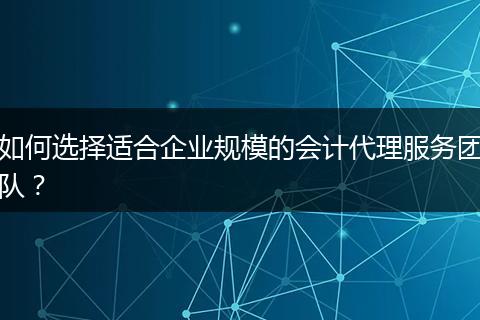 如何选择适合企业规模的会计代理服务团队？