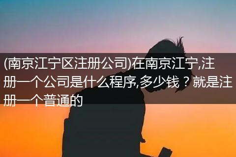 (南京江宁区注册公司)在南京江宁,注册一个公司是什么程序,多少钱？就是注册一个普通的