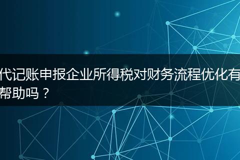 代记账申报企业所得税对财务流程优化有帮助吗？