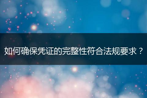 如何确保凭证的完整性符合法规要求？