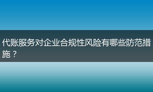 代账服务对企业合规性风险有哪些防范措施？