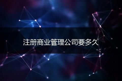 注册商业管理公司要多久