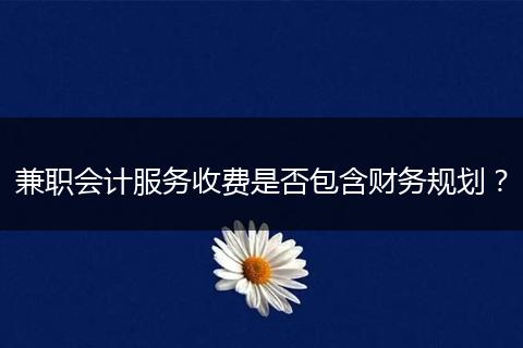 兼职会计服务收费是否包含财务规划？