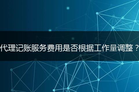 代理记账服务费用是否根据工作量调整？