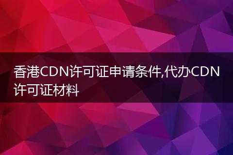 香港CDN许可证申请条件,代办CDN许可证材料