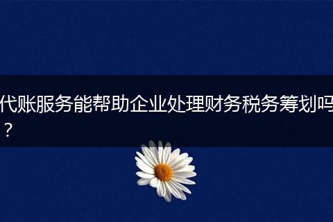 代账服务能帮助企业处理财务税务筹划吗？