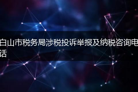 白山市税务局涉税投诉举报及纳税咨询电话