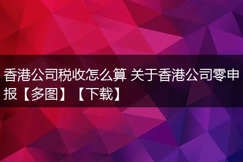 香港公司税收怎么算 关于香港公司零申报【多图】【下载】
