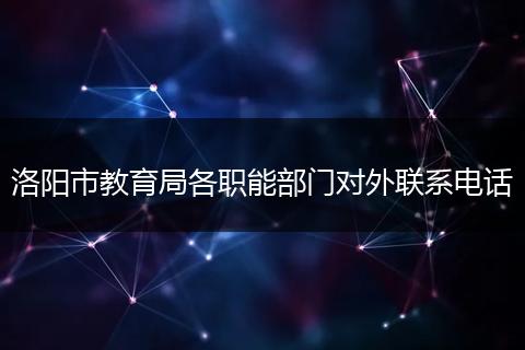 洛阳市教育局各职能部门对外联系电话