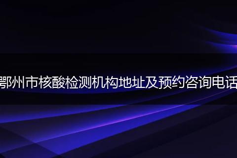 鄂州市核酸检测机构地址及预约咨询电话