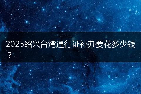 2025绍兴台湾通行证补办要花多少钱？