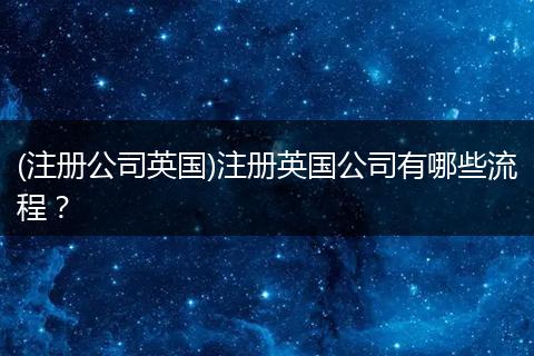 (注册公司英国)注册英国公司有哪些流程？