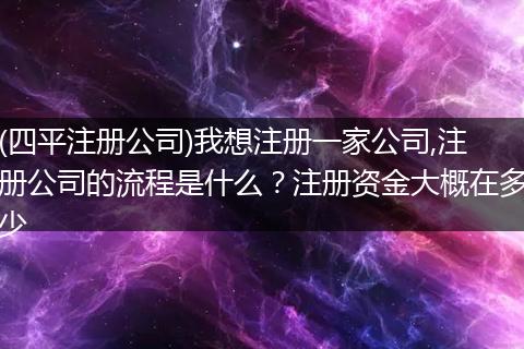 (四平注册公司)我想注册一家公司,注册公司的流程是什么？注册资金大概在多少
