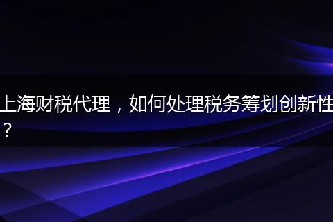 上海财税代理，如何处理税务筹划创新性？