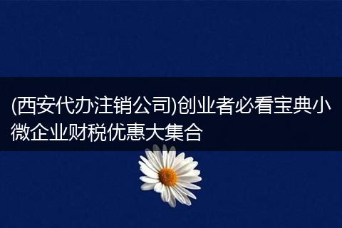 (西安代办注销公司)创业者必看宝典小微企业财税优惠大集合