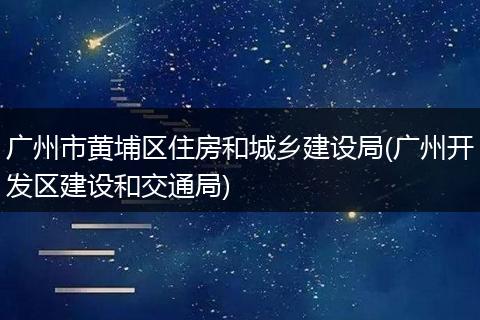 广州市黄埔区住房和城乡建设局(广州开发区建设和交通局)