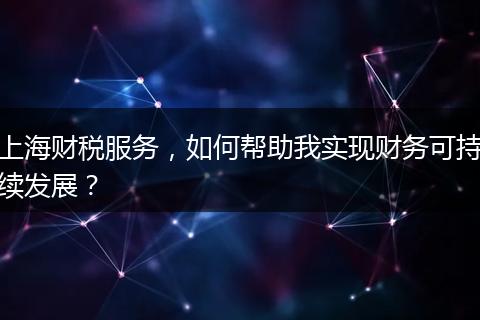 上海财税服务，如何帮助我实现财务可持续发展？