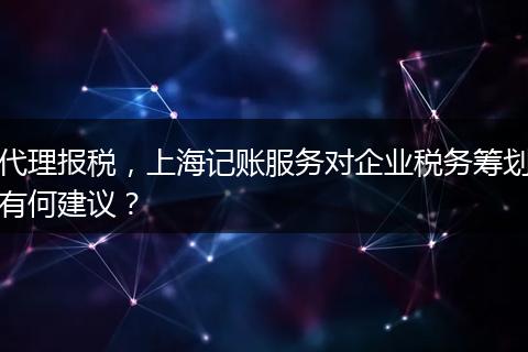 代理报税，上海记账服务对企业税务筹划有何建议？