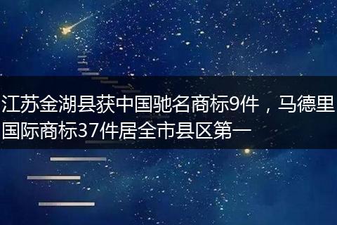 江苏金湖县获中国驰名商标9件，马德里国际商标37件居全市县区第一