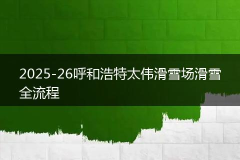 2025-26呼和浩特太伟滑雪场滑雪全流程