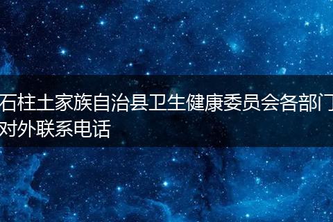 石柱土家族自治县卫生健康委员会各部门对外联系电话