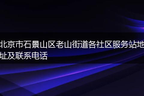 北京市石景山区老山街道各社区服务站地址及联系电话