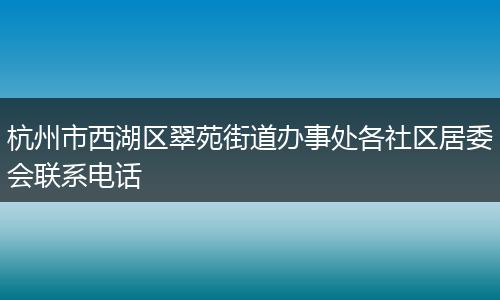 杭州市西湖区翠苑街道办事处各社区居委会联系电话