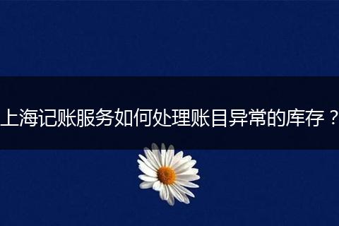 上海记账服务如何处理账目异常的库存？