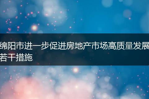 绵阳市进一步促进房地产市场高质量发展若干措施