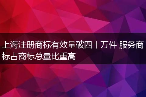上海注册商标有效量破四十万件 服务商标占商标总量比重高