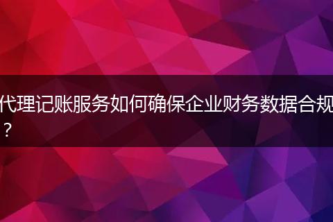代理记账服务如何确保企业财务数据合规？