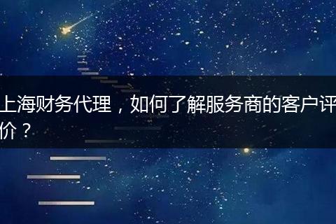 上海财务代理，如何了解服务商的客户评价？