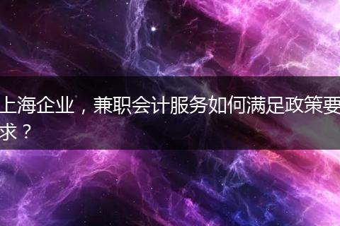 上海企业，兼职会计服务如何满足政策要求？