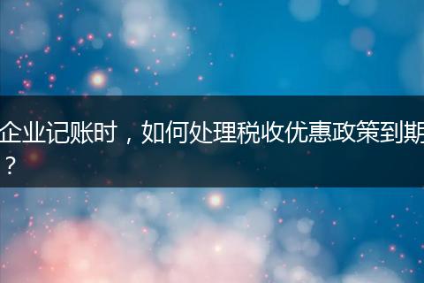 企业记账时，如何处理税收优惠政策到期？